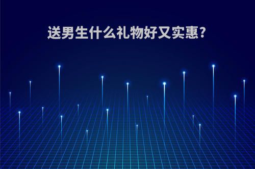 送男生什么礼物好又实惠?