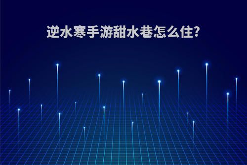 逆水寒手游甜水巷怎么住?