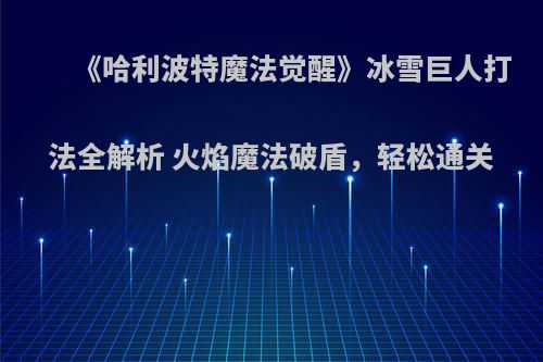 《哈利波特魔法觉醒》冰雪巨人打法全解析 火焰魔法破盾，轻松通关
