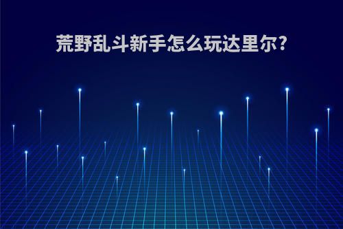 荒野乱斗新手怎么玩达里尔?