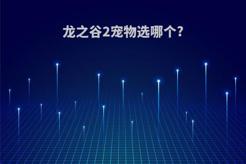 龙之谷2宠物选哪个?