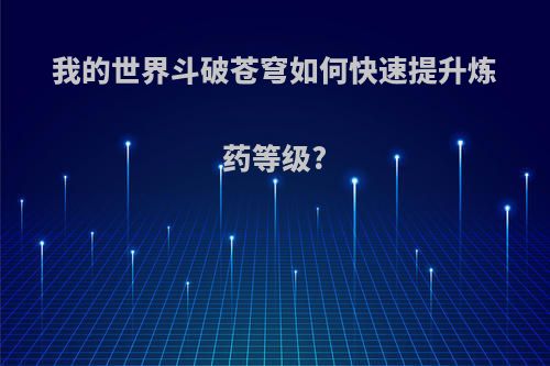 我的世界斗破苍穹如何快速提升炼药等级?