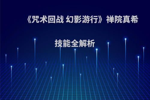 《咒术回战 幻影游行》禅院真希技能全解析(禅院真希是几级咒术师)