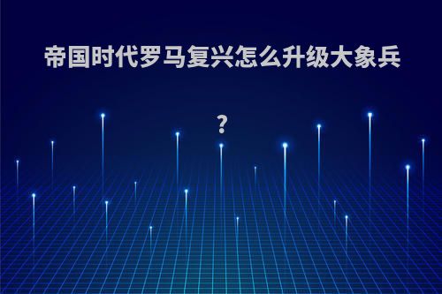 帝国时代罗马复兴怎么升级大象兵?