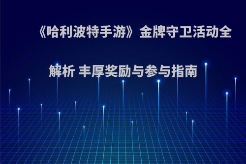 《哈利波特手游》金牌守卫活动全解析 丰厚奖励与参与指南(哈利波特金牌守卫奖励礼盒优惠券)