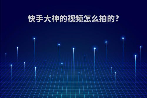 快手大神的视频怎么拍的?
