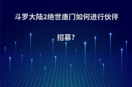 斗罗大陆2绝世唐门如何进行伙伴招募?