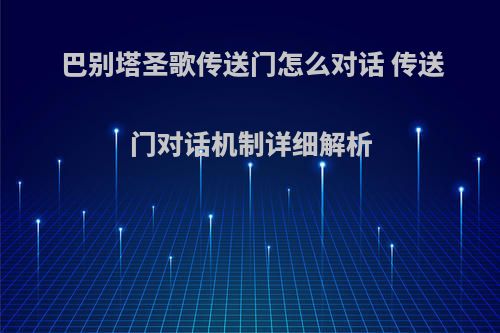 巴别塔圣歌传送门怎么对话 传送门对话机制详细解析