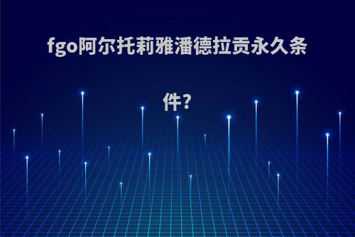 fgo阿尔托莉雅潘德拉贡永久条件?