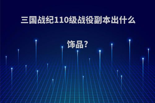 三国战纪110级战役副本出什么饰品?