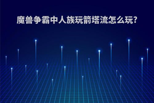 魔兽争霸中人族玩箭塔流怎么玩?