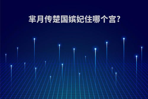 芈月传楚国嫔妃住哪个宫?