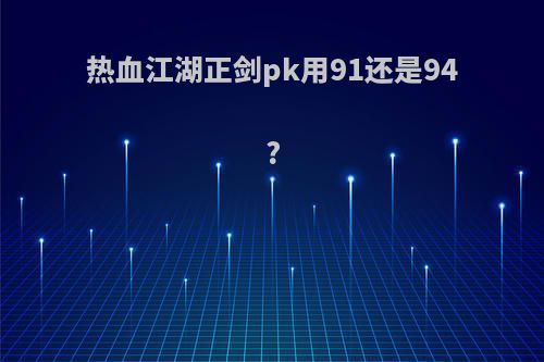 热血江湖正剑pk用91还是94?
