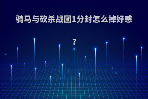 骑马与砍杀战团1分封怎么掉好感?