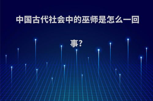 中国古代社会中的巫师是怎么一回事?