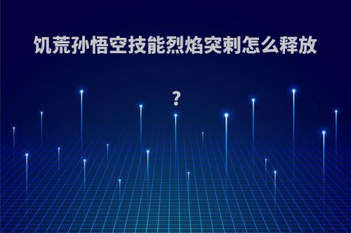 饥荒孙悟空技能烈焰突刺怎么释放?