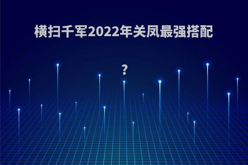 横扫千军2022年关凤最强搭配?