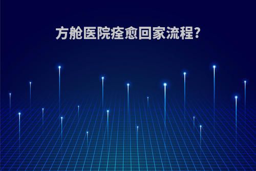 方舱医院痊愈回家流程?