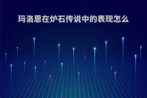 玛洛恩在炉石传说中的表现怎么(玛洛恩 炉石)