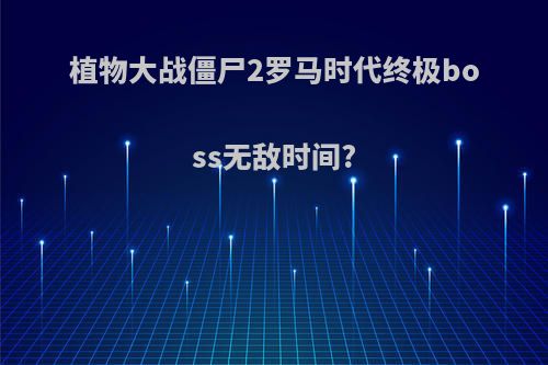 植物大战僵尸2罗马时代终极boss无敌时间?