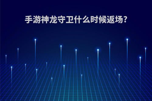 手游神龙守卫什么时候返场?