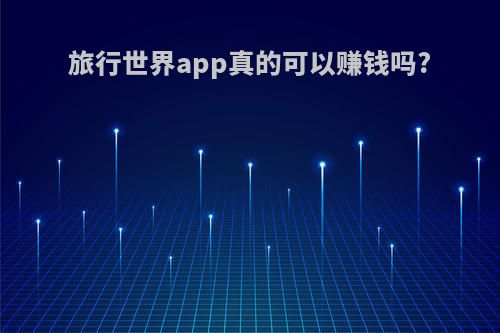旅行世界app真的可以赚钱吗?