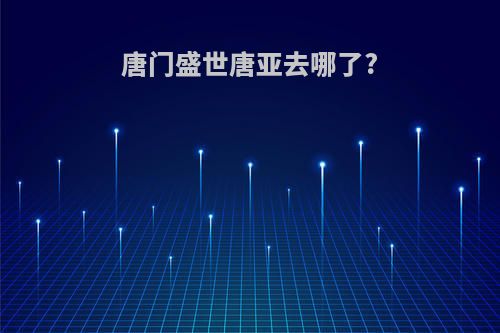 唐门盛世唐亚去哪了?