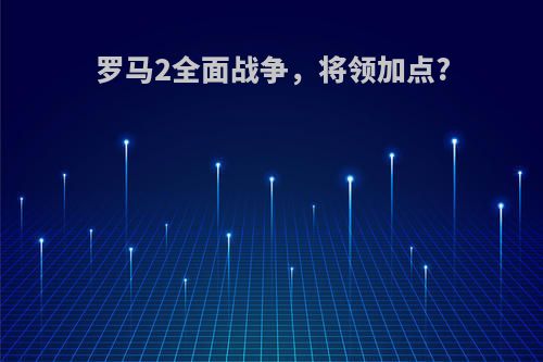 罗马2全面战争，将领加点?