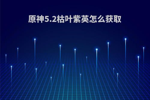 原神5.2枯叶紫英怎么获取(枯叶衫在哪里获得)