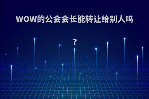 WOW的公会会长能转让给别人吗?