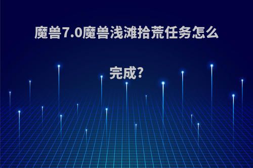 魔兽7.0魔兽浅滩拾荒任务怎么完成?