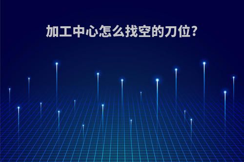 加工中心怎么找空的刀位?