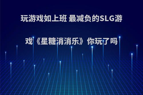 玩游戏如上班 最减负的SLG游戏《星糖消消乐》你玩了吗
