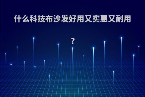 什么科技布沙发好用又实惠又耐用?