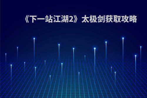 《下一站江湖2》太极剑获取攻略