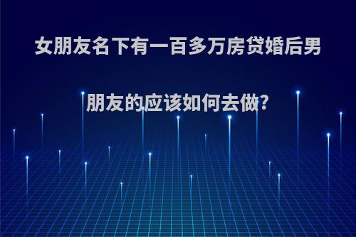女朋友名下有一百多万房贷婚后男朋友的应该如何去做?