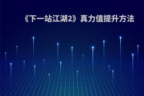 《下一站江湖2》真力值提升方法