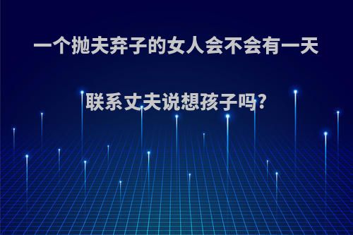一个抛夫弃子的女人会不会有一天联系丈夫说想孩子吗?