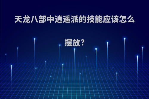 天龙八部中逍遥派的技能应该怎么摆放?