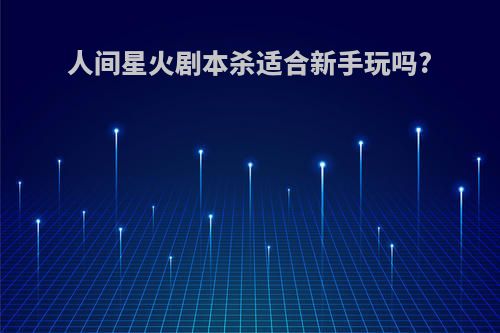 人间星火剧本杀适合新手玩吗?