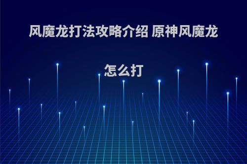 风魔龙打法攻略介绍 原神风魔龙怎么打(原神风魔龙打法详细攻略)