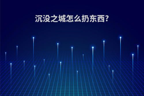 沉没之城怎么扔东西?