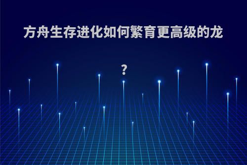 方舟生存进化如何繁育更高级的龙?