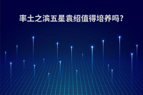 率土之滨五星袁绍值得培养吗?