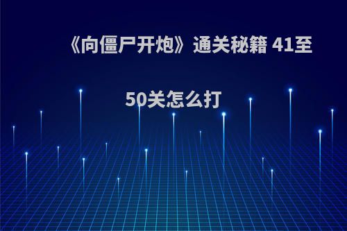 《向僵尸开炮》通关秘籍 41至50关怎么打(向僵尸宣战)