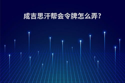 成吉思汗帮会令牌怎么弄?