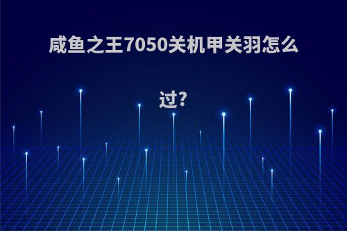 咸鱼之王7050关机甲关羽怎么过?