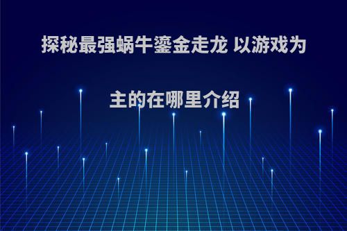 探秘最强蜗牛鎏金走龙 以游戏为主的在哪里介绍