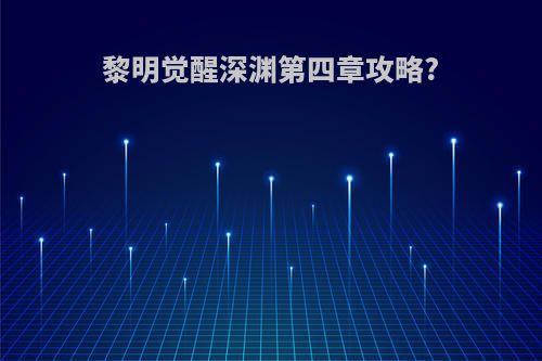 黎明觉醒深渊第四章攻略?