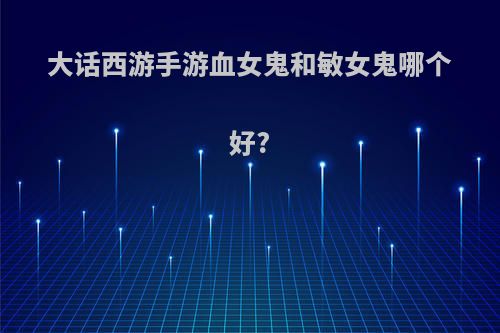 大话西游手游血女鬼和敏女鬼哪个好?